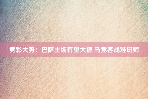 竞彩大势:巴萨主场有望大捷 马竞客战难班师